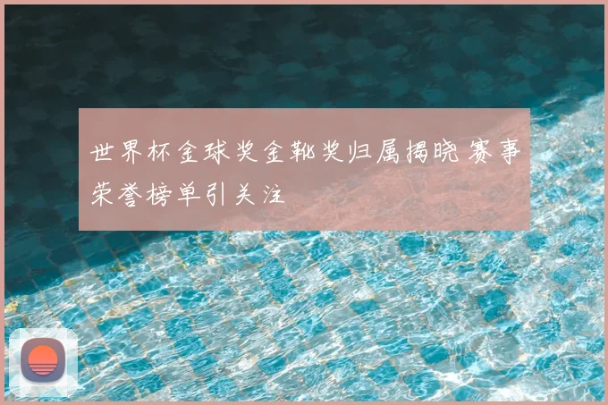 世界杯金球奖金靴奖归属揭晓 赛事荣誉榜单引关注
