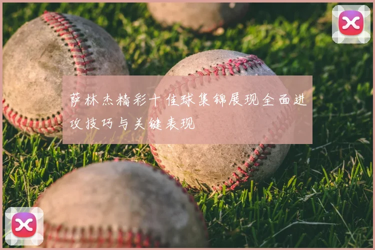 萨林杰精彩十佳球集锦展现全面进攻技巧与关键表现