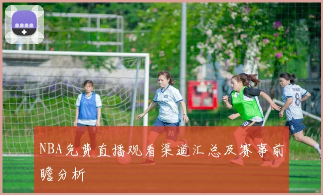 NBA免费直播观看渠道汇总及赛事前瞻分析
