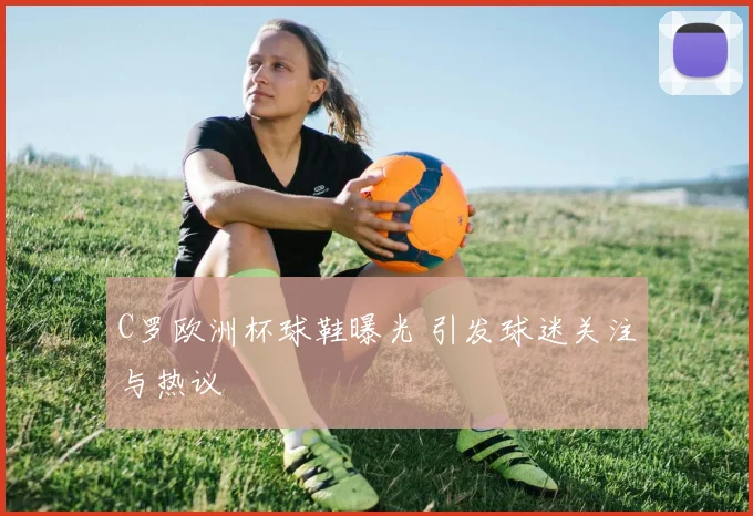 C罗欧洲杯球鞋曝光 引发球迷关注与热议