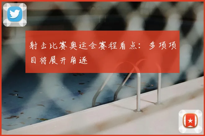 射击比赛奥运会赛程看点：多项项目将展开角逐
