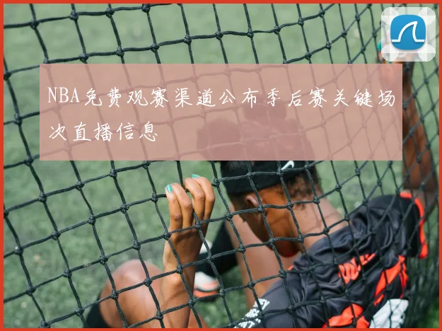 NBA免费观赛渠道公布季后赛关键场次直播信息