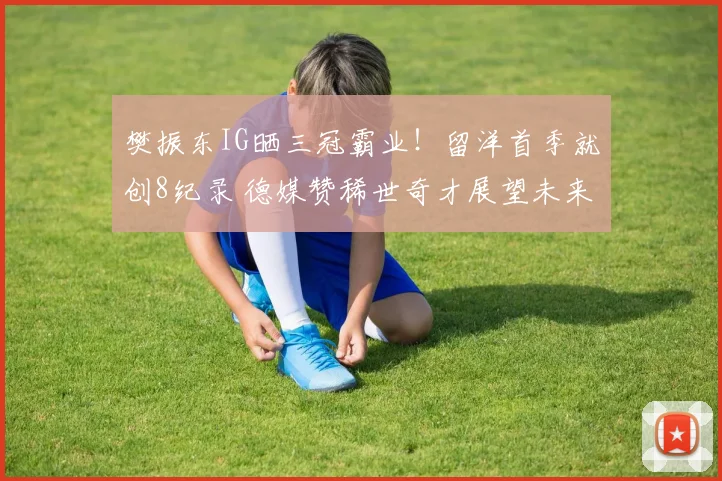樊振东IG晒三冠霸业！留洋首季就创8纪录 德媒赞稀世奇才展望未来