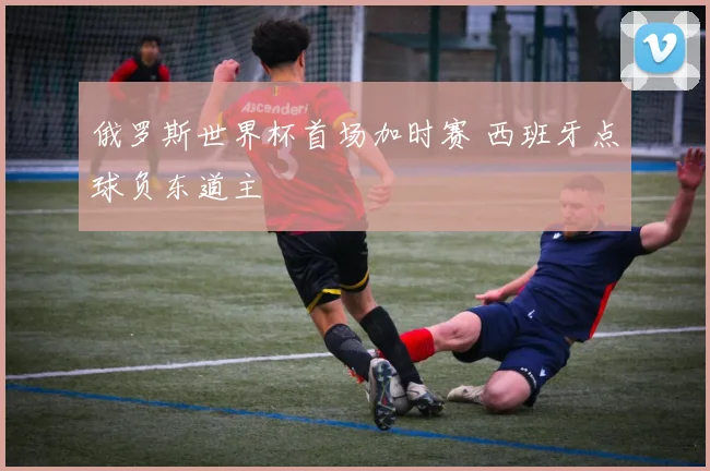 俄罗斯世界杯首场加时赛 西班牙点球负东道主