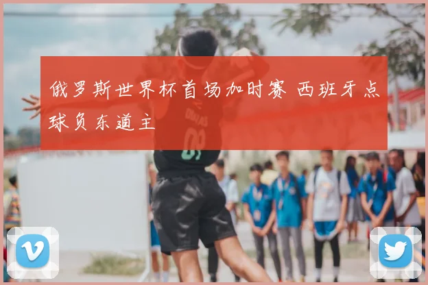 俄罗斯世界杯首场加时赛 西班牙点球负东道主