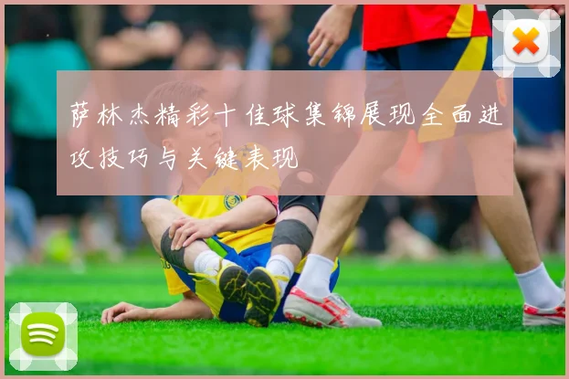 萨林杰精彩十佳球集锦展现全面进攻技巧与关键表现