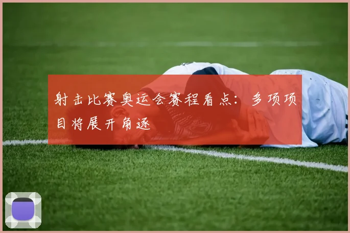 射击比赛奥运会赛程看点：多项项目将展开角逐