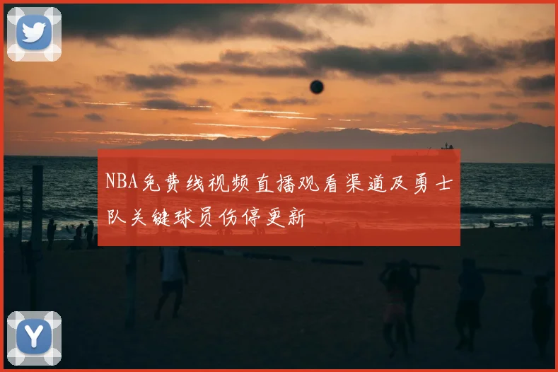 NBA免费线视频直播观看渠道及勇士队关键球员伤停更新