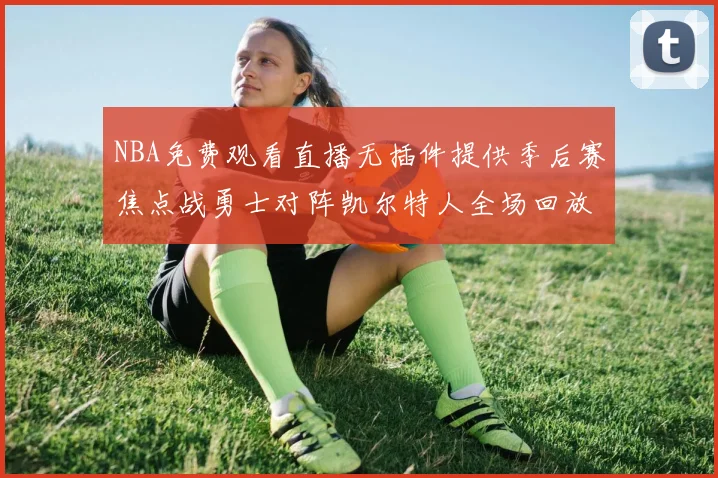 NBA免费观看直播无插件提供季后赛焦点战勇士对阵凯尔特人全场回放