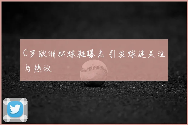 C罗欧洲杯球鞋曝光 引发球迷关注与热议