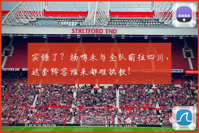 实锤了?杨鸣未与全队前往四川,这套阵容谁来都难执教!