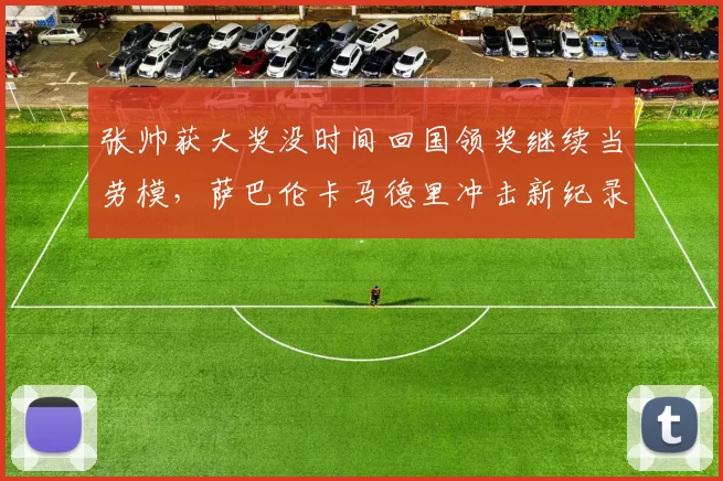 张帅获大奖没时间回国领奖继续当劳模，萨巴伦卡马德里冲击新纪录