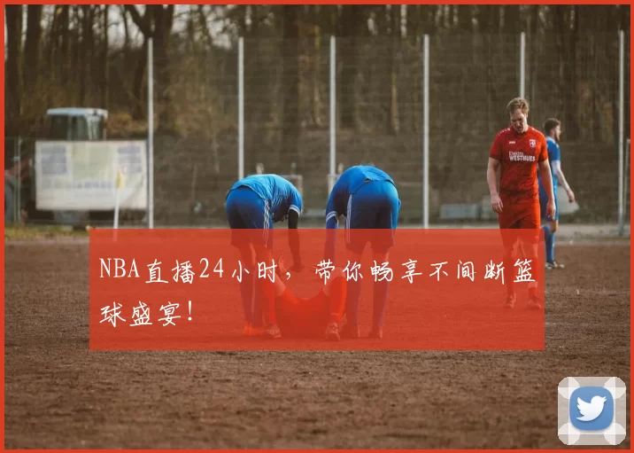 NBA直播24小时，带你畅享不间断篮球盛宴！