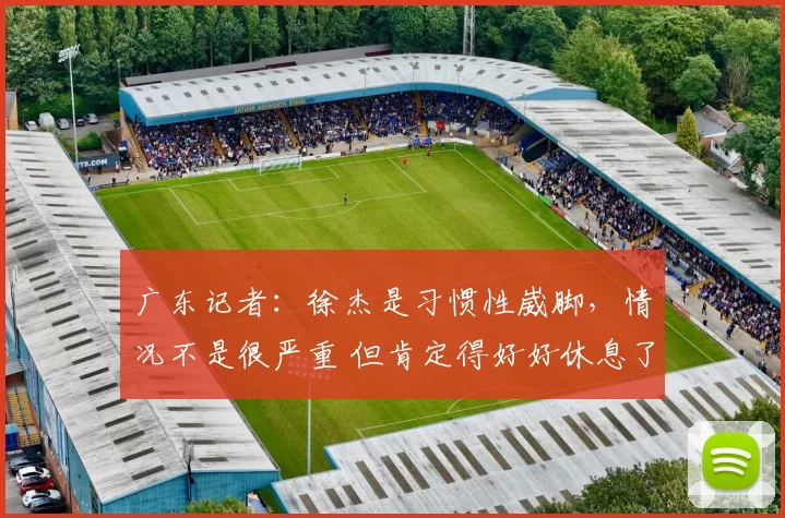 广东记者：徐杰是习惯性崴脚，情况不是很严重 但肯定得好好休息了