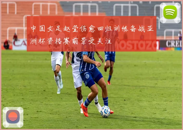中国女足赵莹伤愈回归训练备战亚洲杯资格赛前景受关注