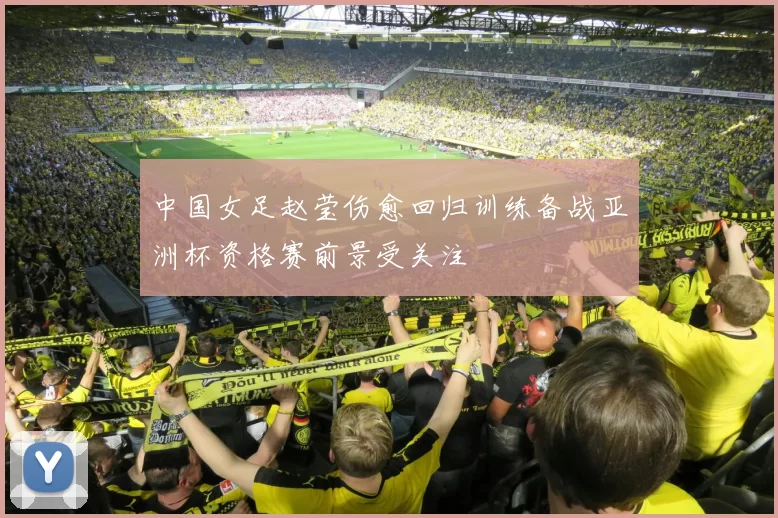 中国女足赵莹伤愈回归训练备战亚洲杯资格赛前景受关注