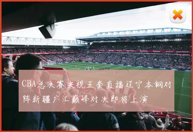 CBA总决赛央视五套直播辽宁本钢对阵新疆广汇巅峰对决即将上演
