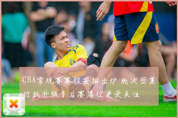 CBA常规赛赛程安排出炉 轮次密集对抗升级季后赛席位更受关注