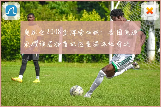 奥运会2008金牌榜回顾：各国竞逐荣耀谁居榜首记忆重温泳坛奇迹