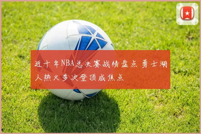 近十年NBA总决赛战绩盘点 勇士湖人热火多次登顶成焦点