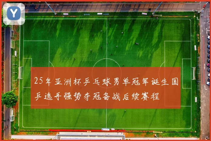 25年亚洲杯乒乓球男单冠军诞生国乒选手强势夺冠备战后续赛程
