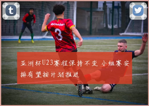 亚洲杯U23赛程保持不变 小组赛安排有望按计划推进