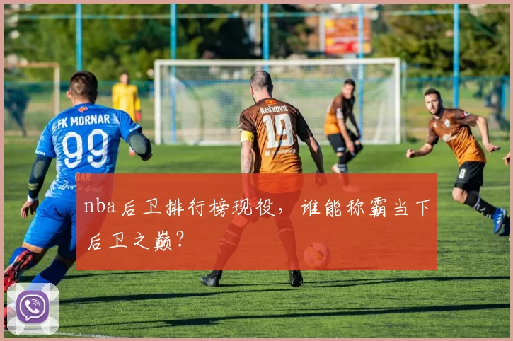 nba后卫排行榜现役，谁能称霸当下后卫之巅？