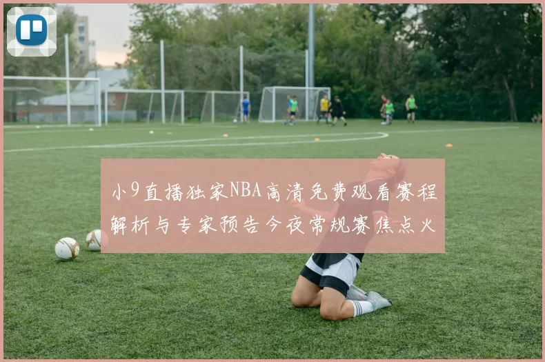 小9直播独家NBA高清免费观看赛程解析与专家预告今夜常规赛焦点火爆