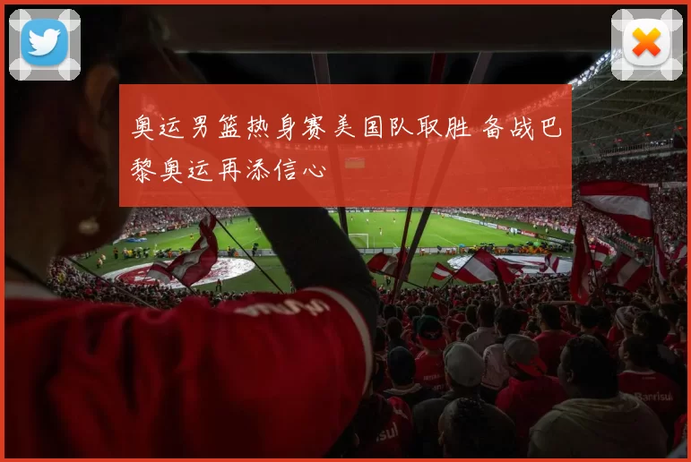 奥运男篮热身赛美国队取胜 备战巴黎奥运再添信心