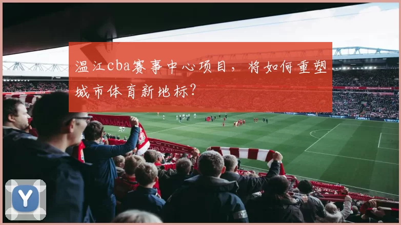 温江cba赛事中心项目，将如何重塑城市体育新地标？