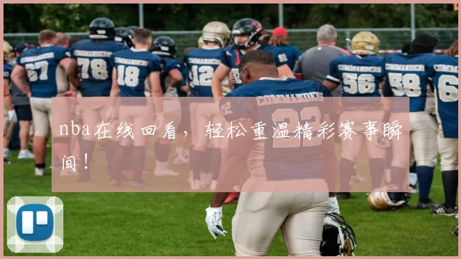 nba在线回看,轻松重温精彩赛事瞬间!