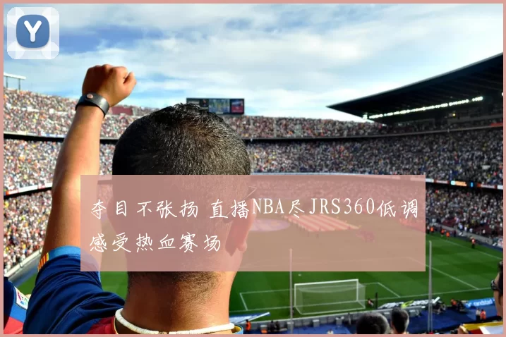 夺目不张扬 直播NBA尽JRS360低调感受热血赛场