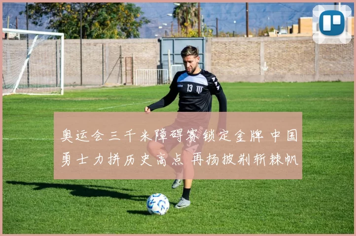 奥运会三千米障碍赛锁定金牌 中国勇士力拼历史高点 再扬披荆斩棘帆