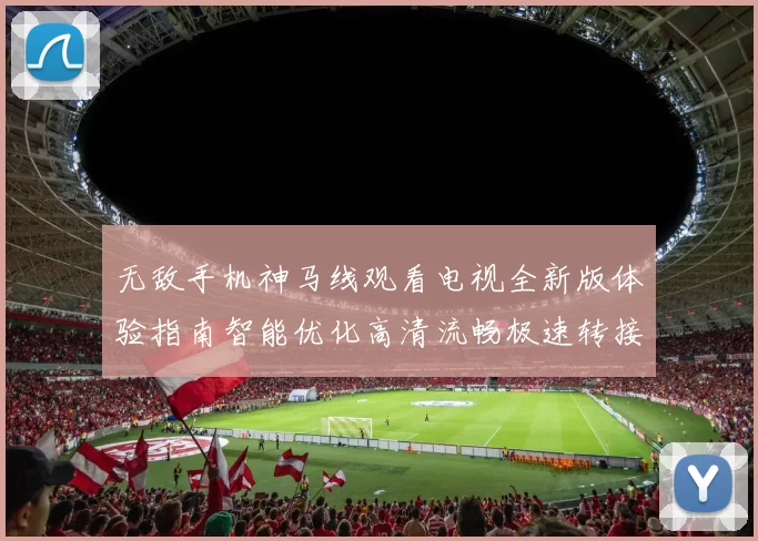 无敌手机神马线观看电视全新版体验指南智能优化高清流畅极速转接享