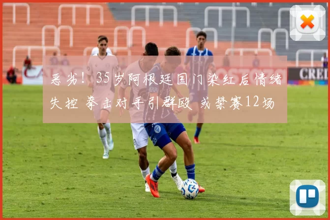 恶劣！35岁阿根廷国门染红后情绪失控 拳击对手引群殴 或禁赛12场