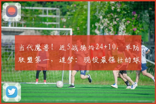 当代魔兽！近5战场均24+10，单防联盟第一，追梦：现役最强壮的球员