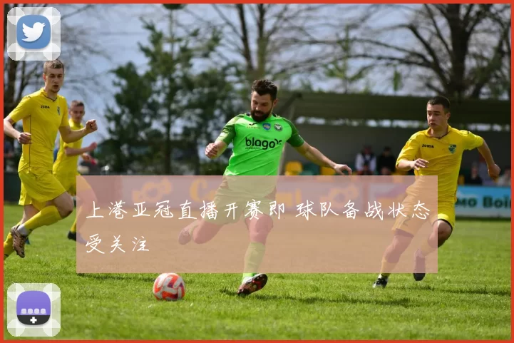 上港亚冠直播开赛即 球队备战状态受关注