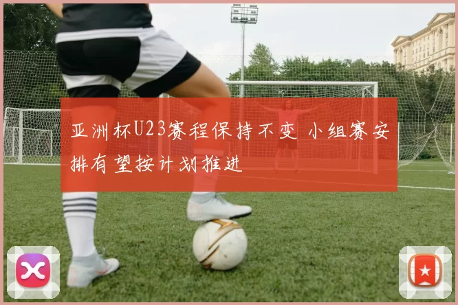 亚洲杯U23赛程保持不变 小组赛安排有望按计划推进