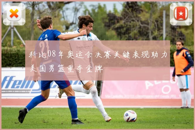 科比08年奥运会决赛关键表现助力美国男篮重夺金牌