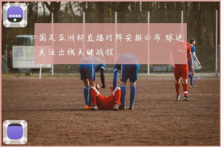 国足亚洲杯直播对阵安排公布 球迷关注出线关键战程