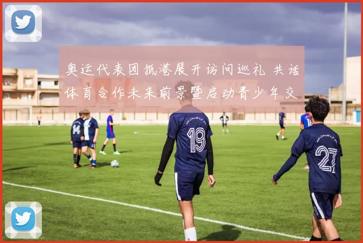 奥运代表团抵港展开访问巡礼 共话体育合作未来前景暨启动青少年交流计划