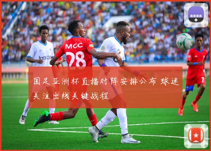 国足亚洲杯直播对阵安排公布 球迷关注出线关键战程