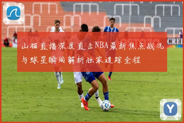 山猫直播深度直击NBA最新焦点战况与球星瞬间解析独家追踪全程