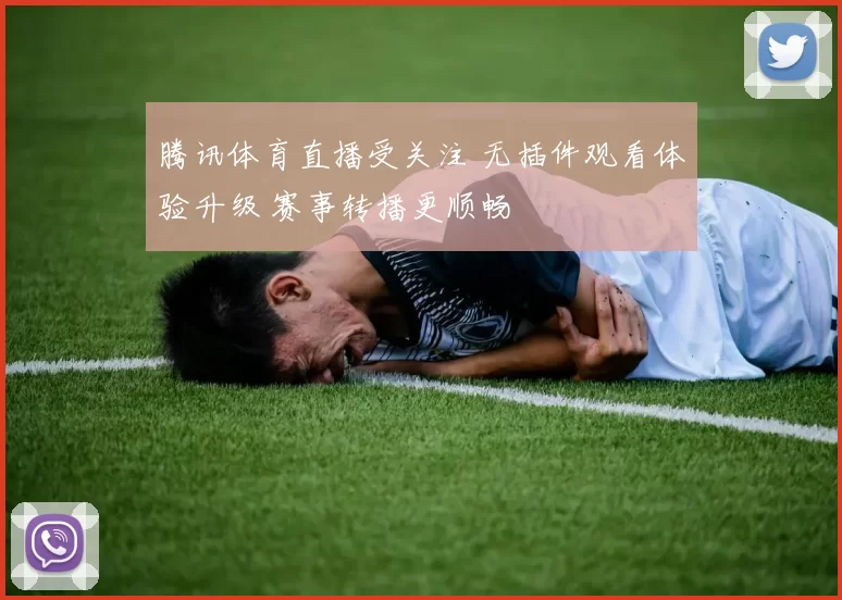 腾讯体育直播受关注 无插件观看体验升级 赛事转播更顺畅