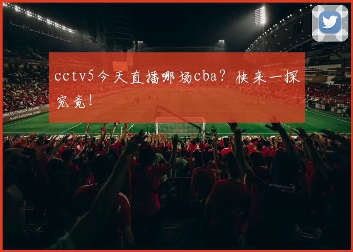 cctv5今天直播哪场cba？快来一探究竟！