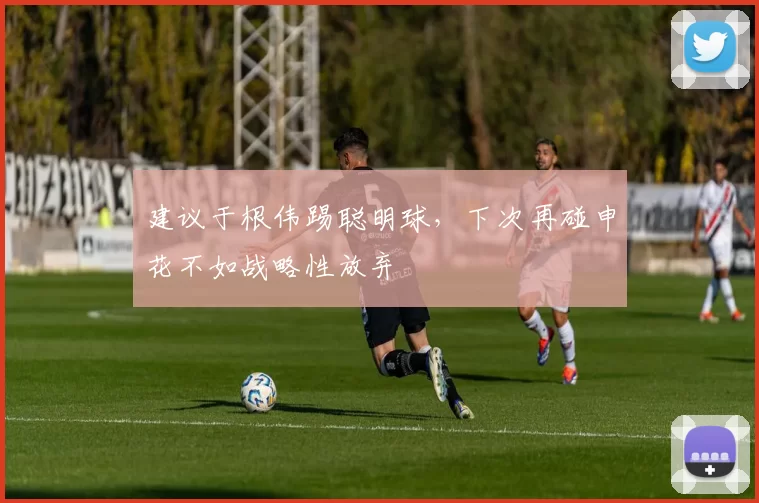 建议于根伟踢聪明球，下次再碰申花不如战略性放弃