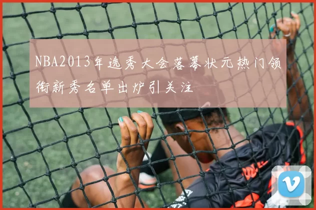 NBA2013年选秀大会落幕状元热门领衔新秀名单出炉引关注