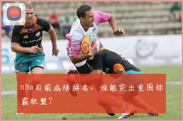 nba目前成绩排名,谁能突出重围称霸联盟?