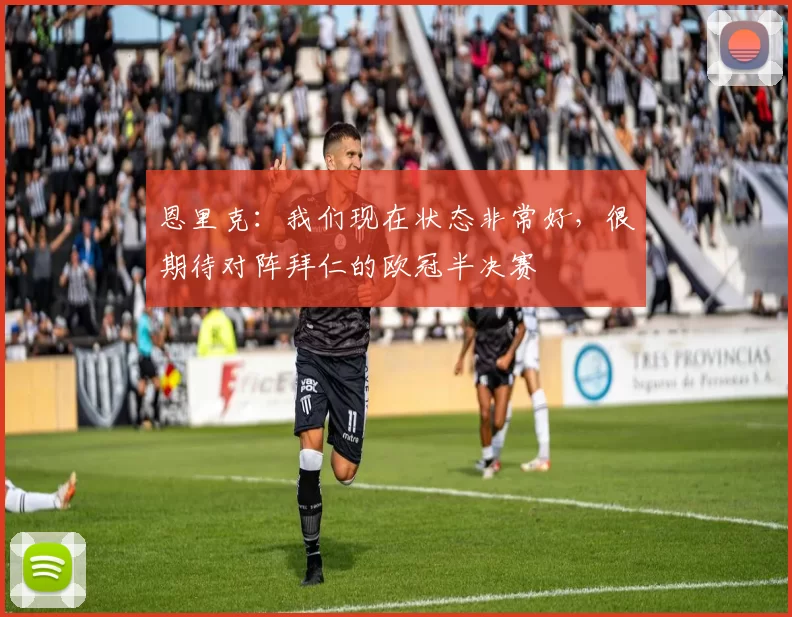 恩里克：我们现在状态非常好，很期待对阵拜仁的欧冠半决赛