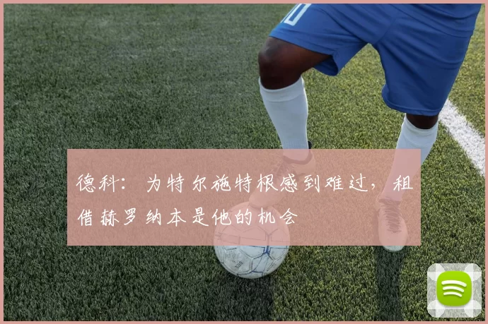 德科：为特尔施特根感到难过，租借赫罗纳本是他的机会